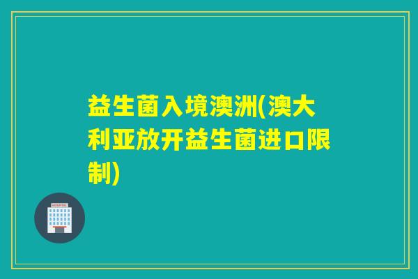 益生菌入境澳洲(澳大利亚放开益生菌进口限制)