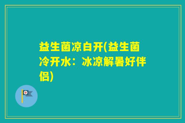 益生菌凉白开(益生菌冷开水：冰凉解暑好伴侣)