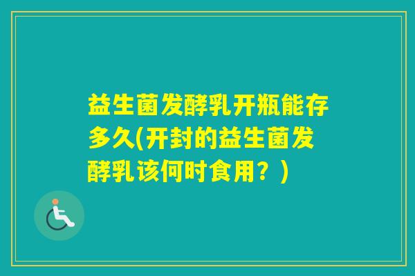 益生菌发酵乳开瓶能存多久(开封的益生菌发酵乳该何时食用?) 益生菌发酵乳开瓶能存多久(开封的益生菌发酵乳该何时食用?)