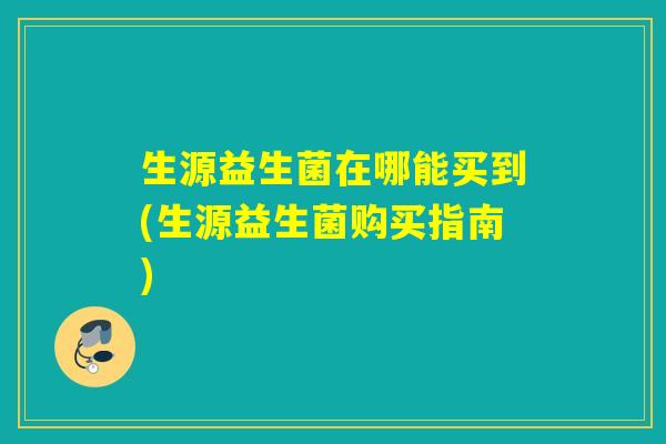 生源益生菌在哪能买到(生源益生菌购买指南)