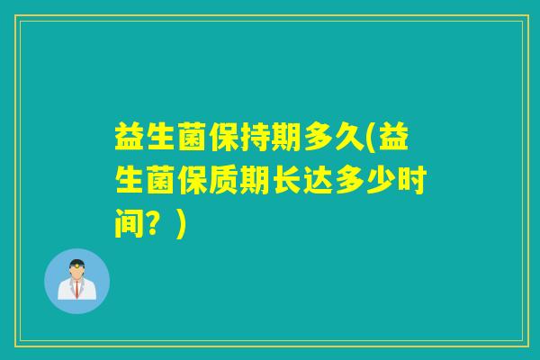 益生菌保持期多久(益生菌保质期长达多少时间?) 益生菌保持期多久(益生菌保质期长达多少时间?)
