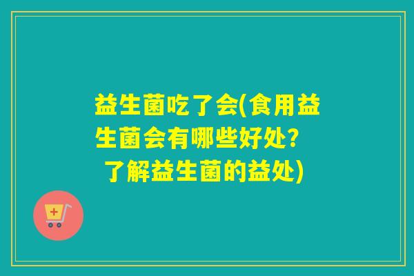 益生菌吃了会(食用益生菌会有哪些好处？  了解益生菌的益处)