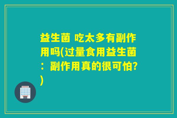 益生菌 吃太多有副作用吗(过量食用益生菌:副作用真的很可怕?) 益生菌 吃太多有副作用吗(过量食用益生菌:副作用真的很可怕?)
