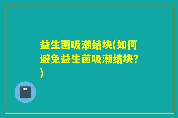 益生菌吸潮结块(如何避免益生菌吸潮结块?) 益生菌吸潮结块(如何避免益生菌吸潮结块?)