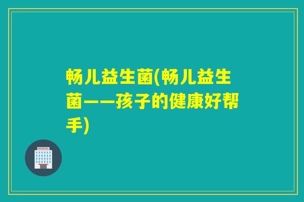 畅儿益生菌(畅儿益生菌——孩子的健康好帮手) 畅儿益生菌(畅儿益生菌——孩子的健康好帮手)