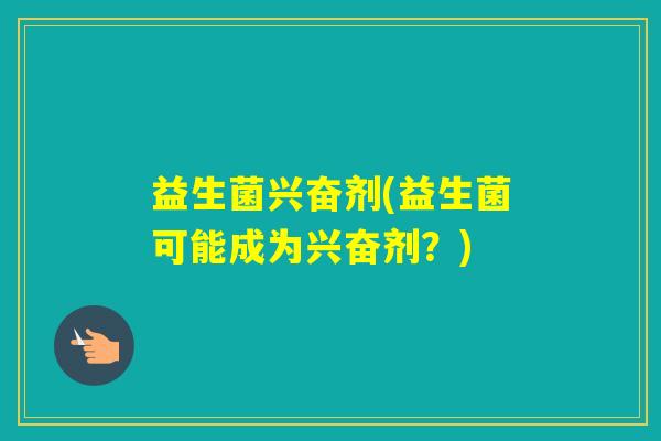 益生菌兴奋剂(益生菌可能成为兴奋剂?) 益生菌兴奋剂(益生菌可能成为兴奋剂?)
