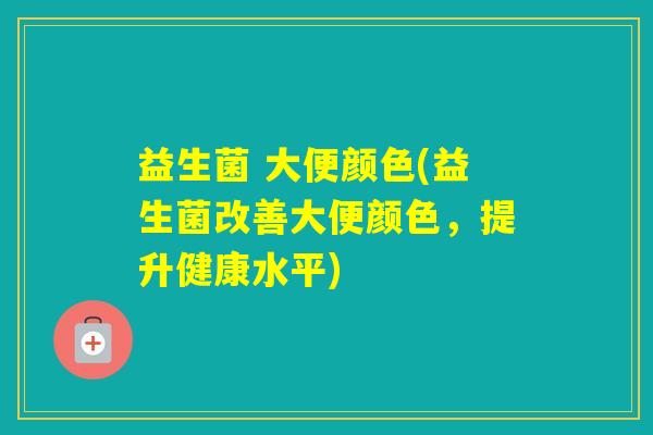 益生菌 大便颜色(益生菌改善大便颜色，提升健康水平)