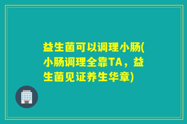 益生菌可以调理小肠(小肠调理全靠TA，益生菌见证养生华章)