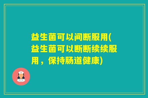 益生菌可以间断服用(益生菌可以断断续续服用，保持肠道健康)