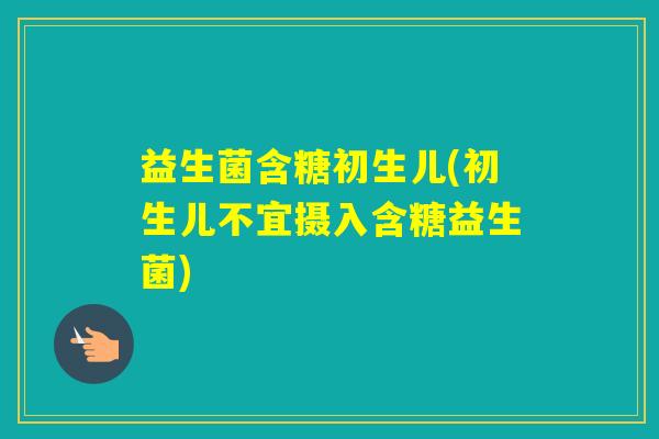 益生菌含糖初生儿(初生儿不宜摄入含糖益生菌) 益生菌含糖初生儿(初生儿不宜摄入含糖益生菌)
