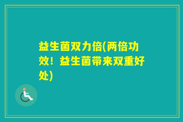 益生菌双力倍(两倍功效！益生菌带来双重好处)