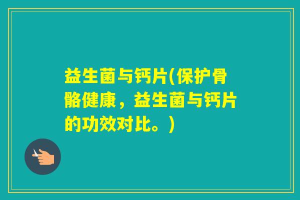 益生菌与钙片(保护骨骼健康,益生菌与钙片的功效对比。) 益生菌与钙片(保护骨骼健康,益生菌与钙片的功效对比。)