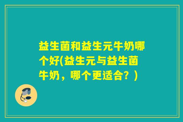 益生菌和益生元牛奶哪个好(益生元与益生菌牛奶，哪个更适合？)