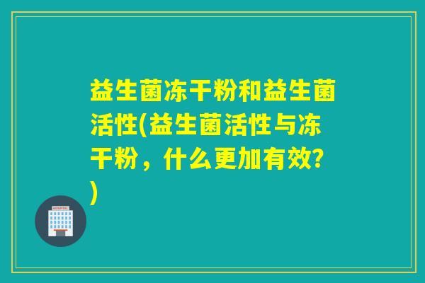 益生菌冻干粉和益生菌活性(益生菌活性与冻干粉，什么更加有效？)