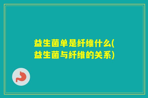 益生菌单是纤维什么(益生菌与纤维的关系)