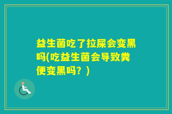 益生菌吃了拉屎会变黑吗(吃益生菌会导致粪便变黑吗?) 益生菌吃了拉屎会变黑吗(吃益生菌会导致粪便变黑吗?)