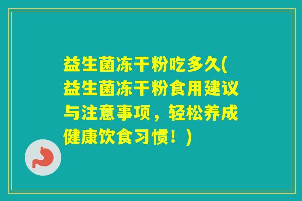 益生菌冻干粉吃多久(益生菌冻干粉食用建议与注意事项,轻松养成健康饮食习惯!) 益生菌冻干粉吃多久(益生菌冻干粉食用建议与注意事项,轻松养成健康饮食习惯!)