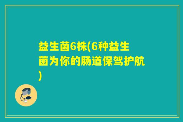 益生菌6株(6种益生菌为你的肠道保驾护航) 益生菌6株(6种益生菌为你的肠道保驾护航)