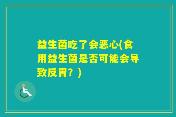 益生菌吃了会恶心(食用益生菌是否可能会导致反胃?) 益生菌吃了会恶心(食用益生菌是否可能会导致反胃?)