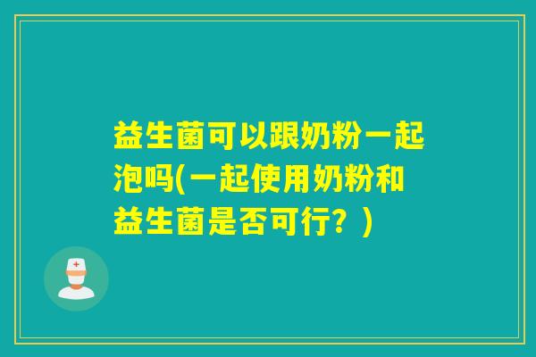 益生菌可以跟奶粉一起泡吗(一起使用奶粉和益生菌是否可行?) 益生菌可以跟奶粉一起泡吗(一起使用奶粉和益生菌是否可行?)