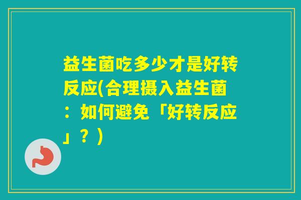 益生菌吃多少才是好转反应(合理摄入益生菌：如何避免「好转反应」？)