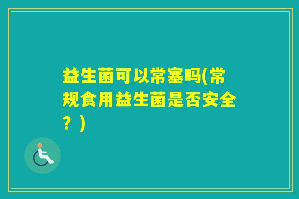 益生菌可以常塞吗(常规食用益生菌是否安全？)