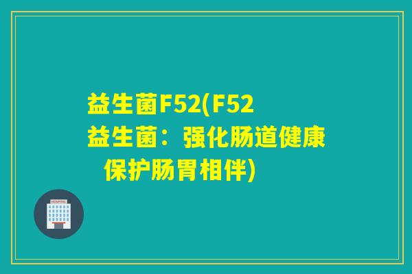 益生菌F52(F52益生菌:强化肠道健康 保护肠胃相伴) 益生菌F52(F52益生菌:强化肠道健康 保护肠胃相伴)