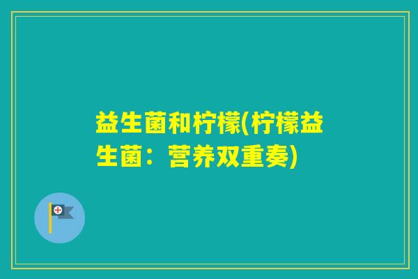 益生菌和柠檬(柠檬益生菌：营养双重奏)