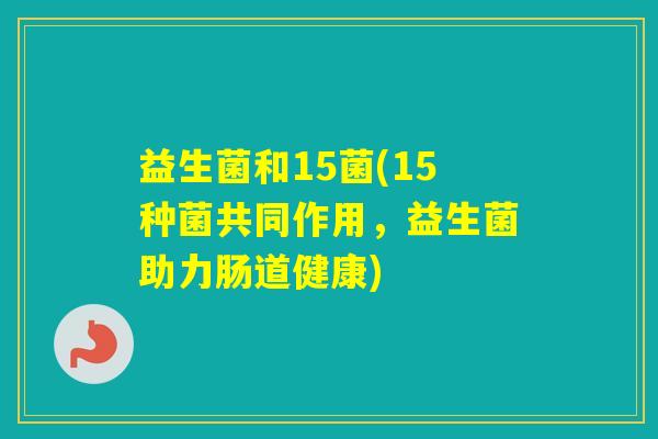 益生菌和15菌(15种菌共同作用，益生菌助力肠道健康)
