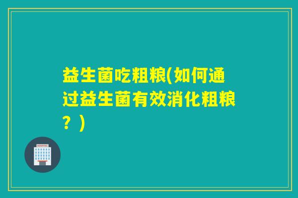 益生菌吃粗粮(如何通过益生菌有效消化粗粮？)