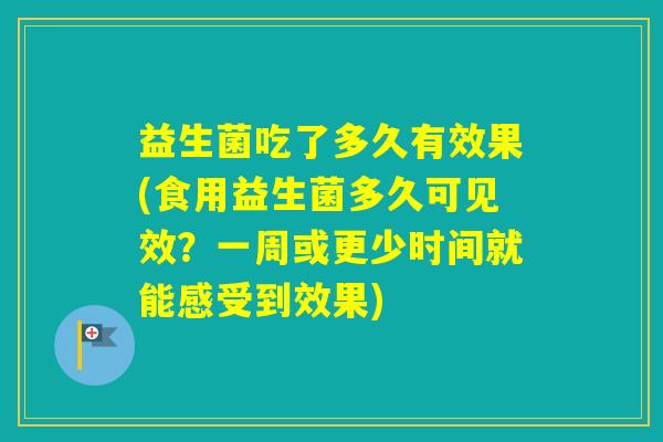 益生菌吃了多久有效果(食用益生菌多久可见效？一周或更少时间就能感受到效果)