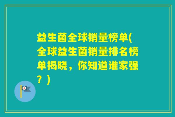 益生菌全球销量榜单(全球益生菌销量排名榜单揭晓，你知道谁家强？)