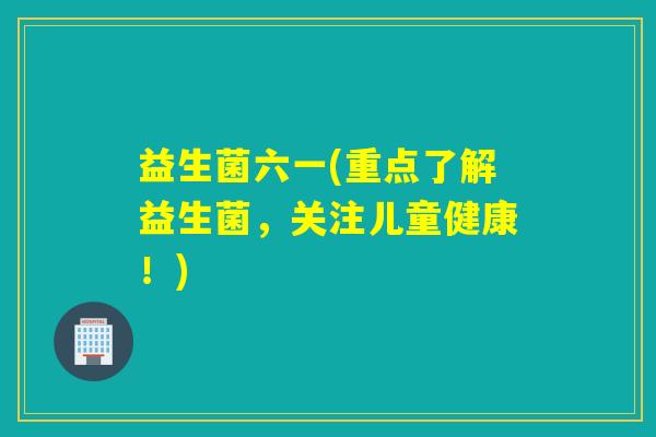 益生菌六一(重点了解益生菌，关注儿童健康！)