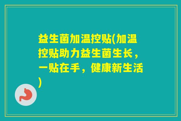 益生菌加温控贴(加温控贴助力益生菌生长,一贴在手,健康新生活) 益生菌加温控贴(加温控贴助力益生菌生长,一贴在手,健康新生活)