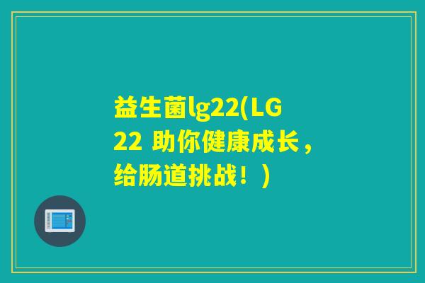 益生菌lg22(LG22 助你健康成长,给肠道挑战!) 益生菌lg22(LG22 助你健康成长,给肠道挑战!)