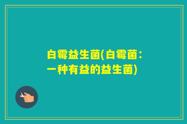 白霉益生菌(白霉菌:一种有益的益生菌) 白霉益生菌(白霉菌:一种有益的益生菌)