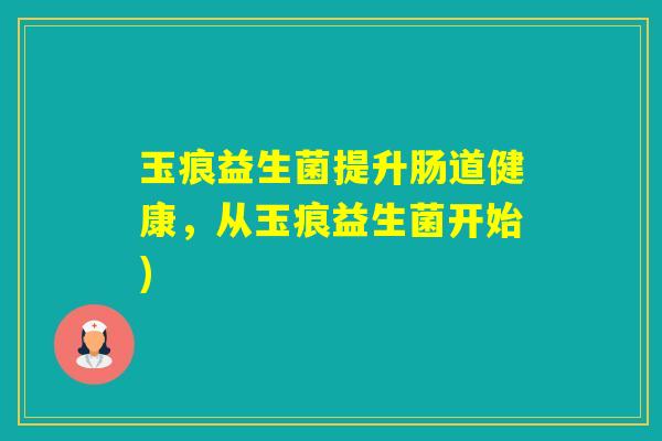 玉痕益生菌提升肠道健康,从玉痕益生菌开始) 玉痕益生菌提升肠道健康,从玉痕益生菌开始)