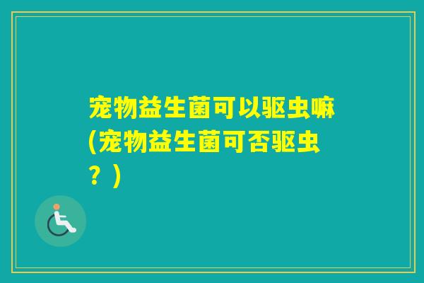 宠物益生菌可以驱虫嘛(宠物益生菌可否驱虫？)