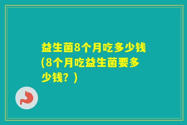 益生菌8个月吃多少钱(8个月吃益生菌要多少钱？)