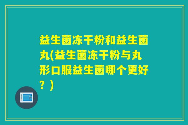 益生菌冻干粉和益生菌丸(益生菌冻干粉与丸形口服益生菌哪个更好？)