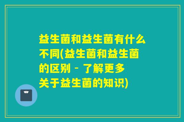 益生菌和益生菌有什么不同(益生菌和益生菌的区别 - 了解更多关于益生菌的知识) 益生菌和益生菌有什么不同(益生菌和益生菌的区别 - 了解更多关于益生菌的知识)