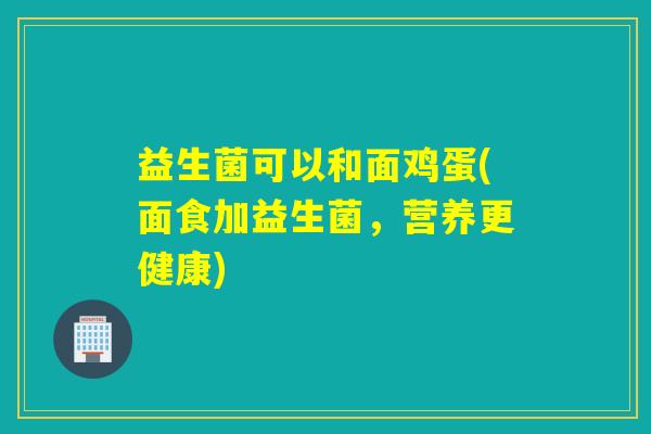 益生菌可以和面鸡蛋(面食加益生菌,营养更健康) 益生菌可以和面鸡蛋(面食加益生菌,营养更健康)