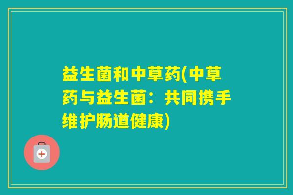 益生菌和中草药(中草药与益生菌:共同携手维护肠道健康) 益生菌和中草药(中草药与益生菌:共同携手维护肠道健康)