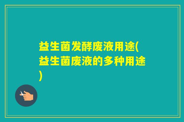 益生菌发酵废液用途(益生菌废液的多种用途)