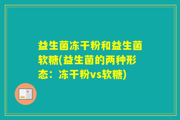 益生菌冻干粉和益生菌软糖(益生菌的两种形态:冻干粉vs软糖) 益生菌冻干粉和益生菌软糖(益生菌的两种形态:冻干粉vs软糖)