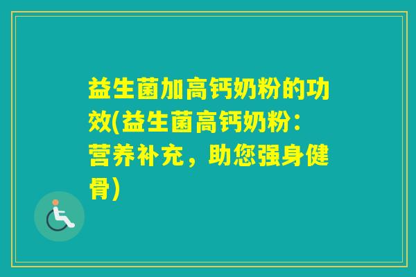 益生菌加高钙奶粉的功效(益生菌高钙奶粉：营养补充，助您强身健骨)