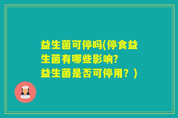 益生菌可停吗(停食益生菌有哪些影响? 益生菌是否可停用?) 益生菌可停吗(停食益生菌有哪些影响? 益生菌是否可停用?)