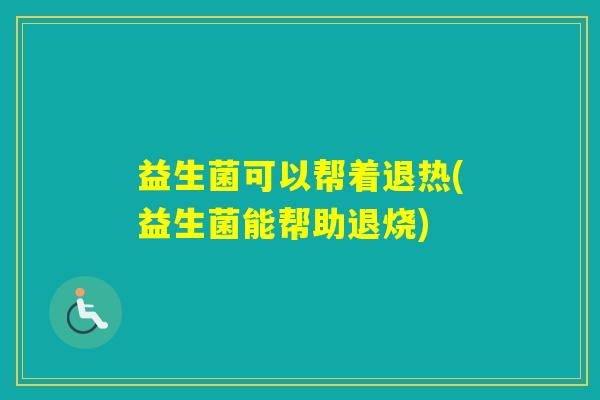 益生菌可以帮着退热(益生菌能帮助退烧) 益生菌可以帮着退热(益生菌能帮助退烧)