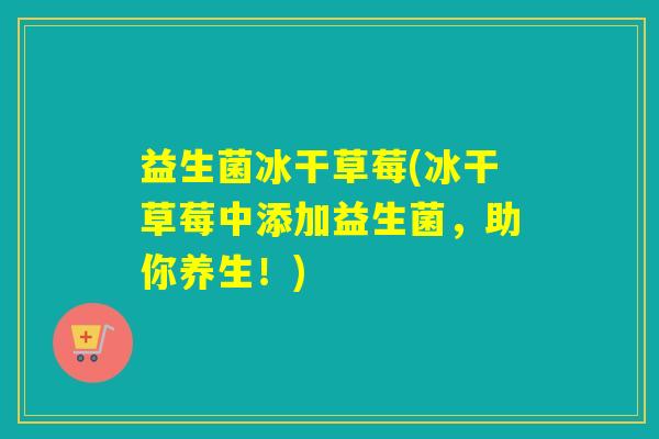 益生菌冰干草莓(冰干草莓中添加益生菌,助你养生!) 益生菌冰干草莓(冰干草莓中添加益生菌,助你养生!)