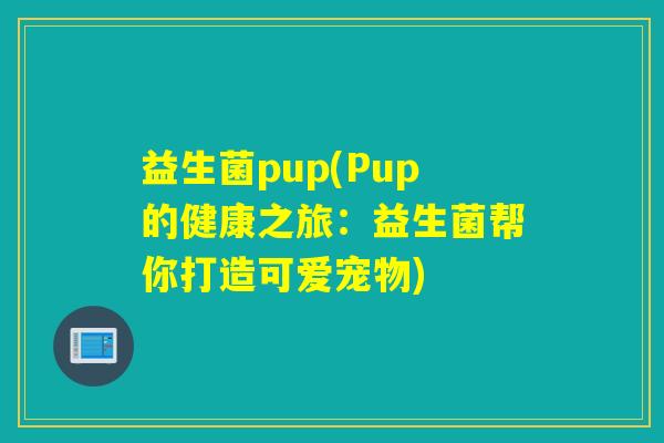 益生菌pup(Pup的健康之旅:益生菌帮你打造可爱宠物) 益生菌pup(Pup的健康之旅:益生菌帮你打造可爱宠物)